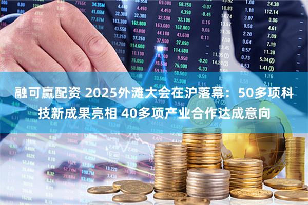融可赢配资 2025外滩大会在沪落幕：50多项科技新成果亮相 40多项产业合作达成意向