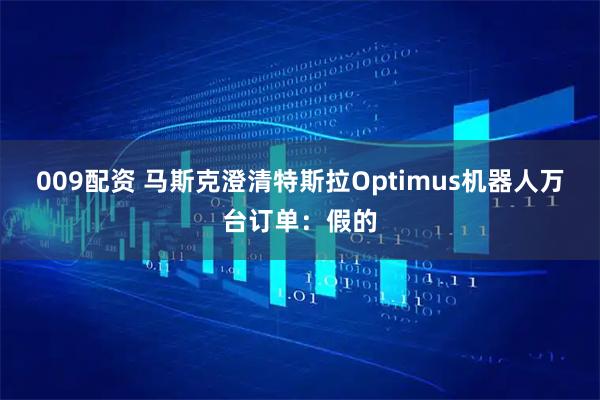 009配资 马斯克澄清特斯拉Optimus机器人万台订单：假的