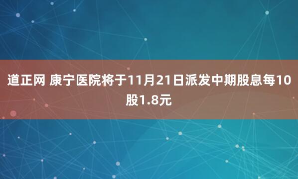 道正网 康宁医院将于11月21日派发中期股息每10股1.8元