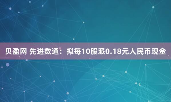 贝盈网 先进数通：拟每10股派0.18元人民币现金