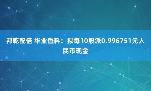 邦乾配倍 华业香料：拟每10股派0.996751元人民币现金