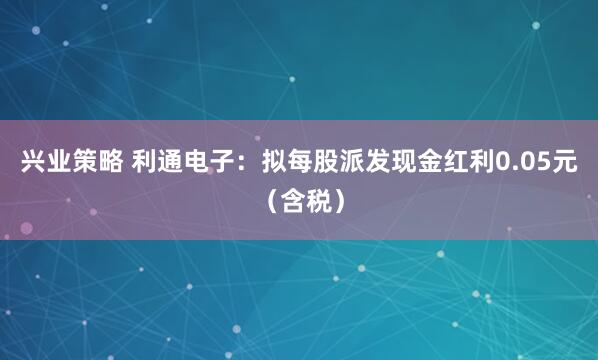 兴业策略 利通电子：拟每股派发现金红利0.05元（含税）