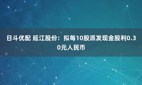 日斗优配 延江股份：拟每10股派发现金股利0.30元人民币