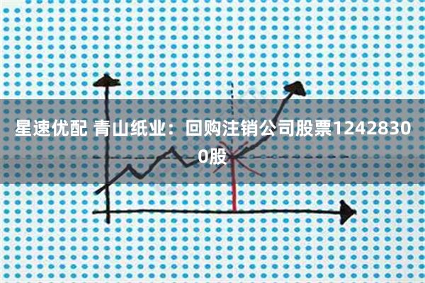 星速优配 青山纸业：回购注销公司股票12428300股