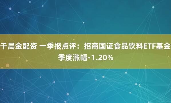 千层金配资 一季报点评：招商国证食品饮料ETF基金季度涨幅-1.20%