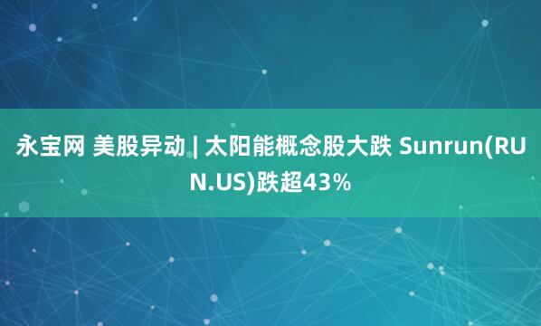 永宝网 美股异动 | 太阳能概念股大跌 Sunrun(RUN.US)跌超43%
