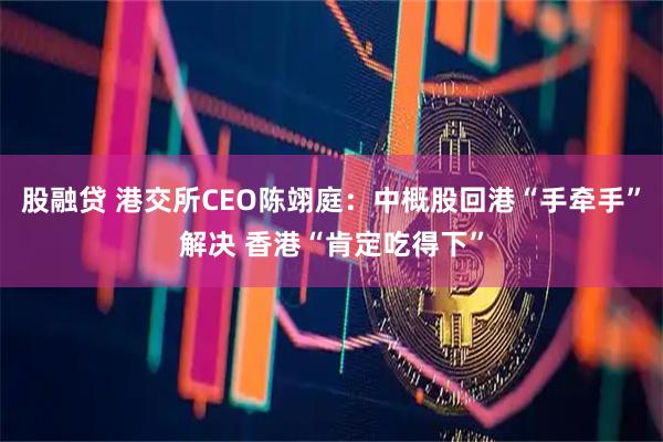 股融贷 港交所CEO陈翊庭：中概股回港“手牵手”解决 香港“肯定吃得下”