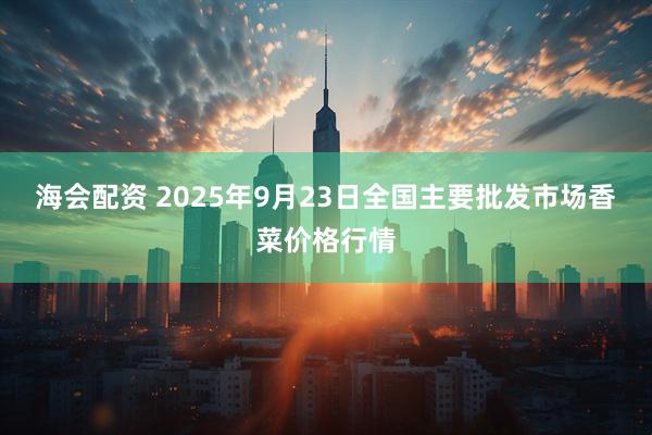 海会配资 2025年9月23日全国主要批发市场香菜价格行情