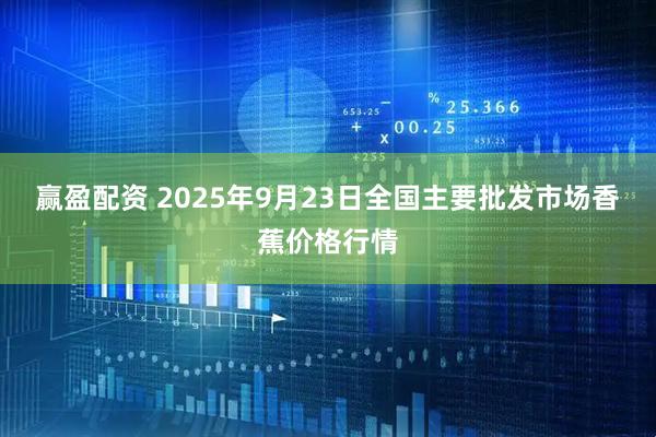 赢盈配资 2025年9月23日全国主要批发市场香蕉价格行情