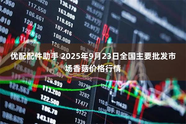 优配配件助手 2025年9月23日全国主要批发市场香菇价格行情