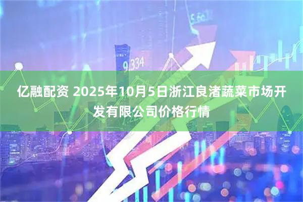 亿融配资 2025年10月5日浙江良渚蔬菜市场开发有限公司价格行情