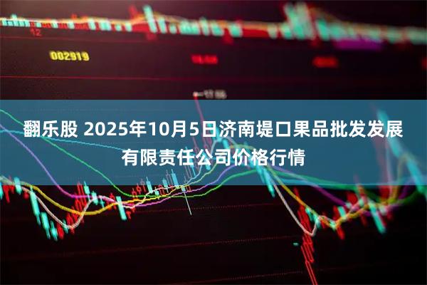 翻乐股 2025年10月5日济南堤口果品批发发展有限责任公司价格行情