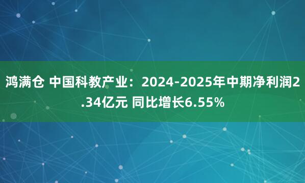 鸿满仓 中国科教产业：2024-2025年中期净利润2.34亿元 同比增长6.55%