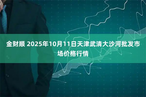 金财顺 2025年10月11日天津武清大沙河批发市场价格行情