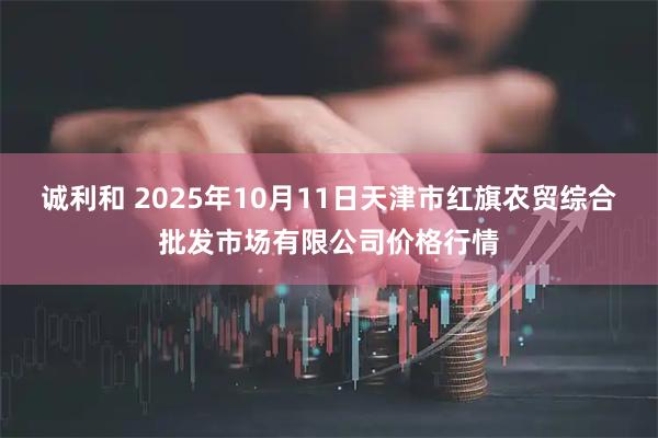 诚利和 2025年10月11日天津市红旗农贸综合批发市场有限公司价格行情