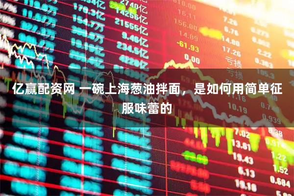 亿赢配资网 一碗上海葱油拌面，是如何用简单征服味蕾的