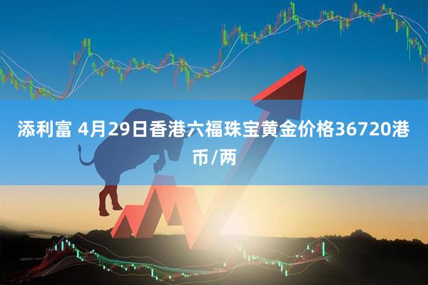 添利富 4月29日香港六福珠宝黄金价格36720港币/两