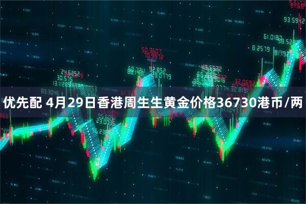 优先配 4月29日香港周生生黄金价格36730港币/两