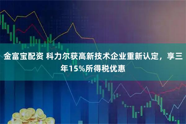 金富宝配资 科力尔获高新技术企业重新认定，享三年15%所得税优惠