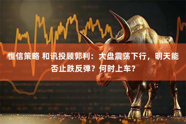 恒信策略 和讯投顾郭利：大盘震荡下行，明天能否止跌反弹？何时上车？
