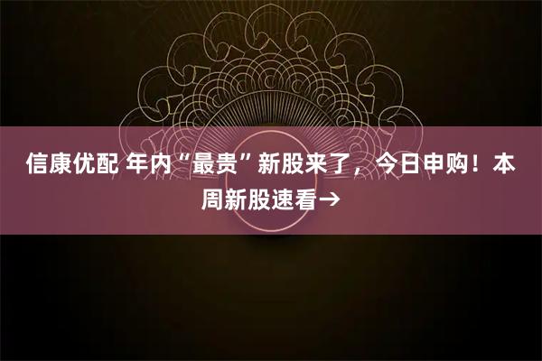 信康优配 年内“最贵”新股来了，今日申购！本周新股速看→