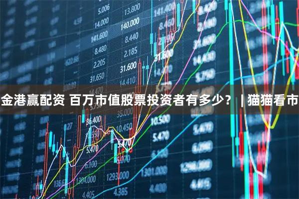 金港赢配资 百万市值股票投资者有多少？ | 猫猫看市