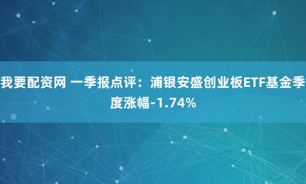 我要配资网 一季报点评：浦银安盛创业板ETF基金季度涨幅-1.74%