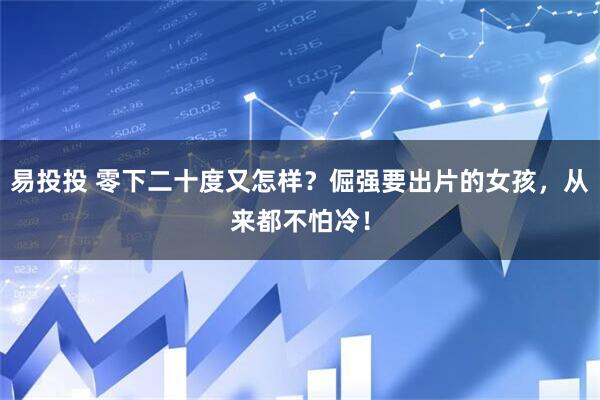 易投投 零下二十度又怎样？倔强要出片的女孩，从来都不怕冷！