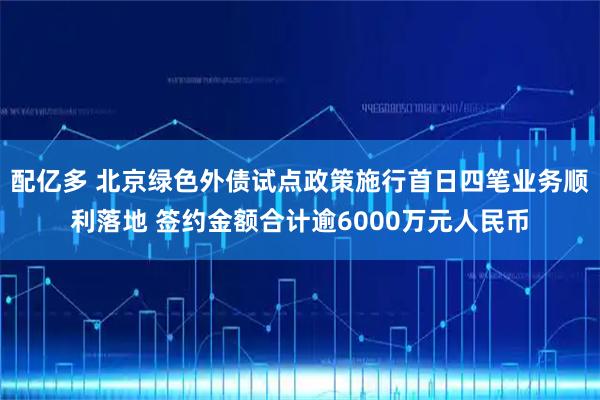 配亿多 北京绿色外债试点政策施行首日四笔业务顺利落地 签约金额合计逾6000万元人民币