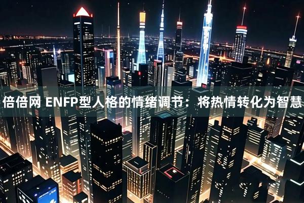 倍倍网 ENFP型人格的情绪调节：将热情转化为智慧