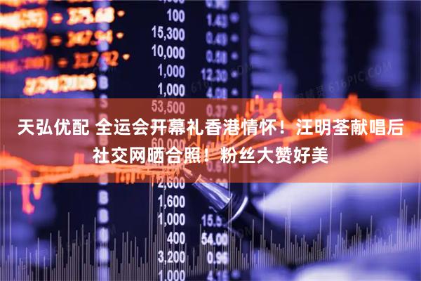 天弘优配 全运会开幕礼香港情怀！汪明荃献唱后社交网晒合照！粉丝大赞好美