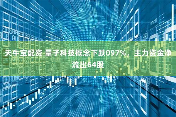 天牛宝配资 量子科技概念下跌097%，主力资金净流出64股
