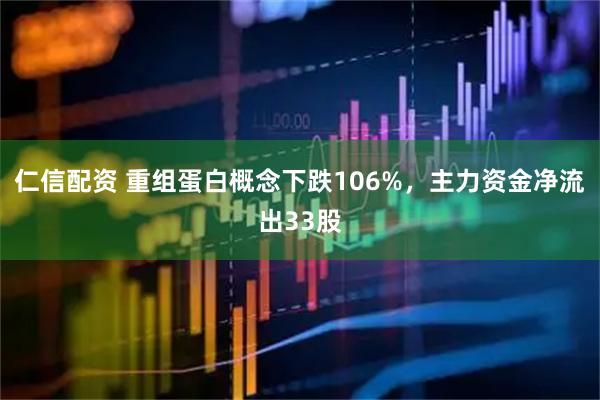 仁信配资 重组蛋白概念下跌106%，主力资金净流出33股