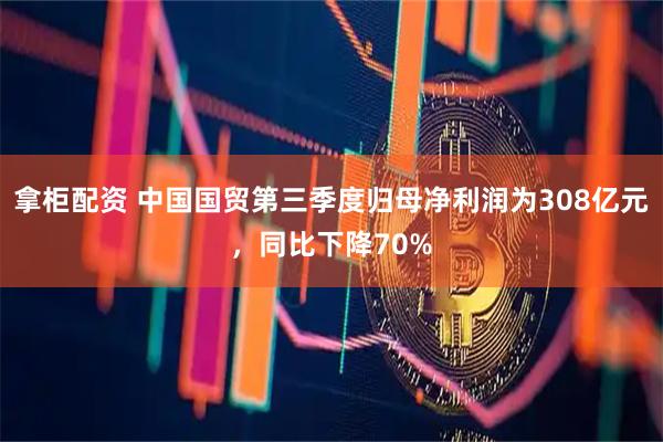 拿柜配资 中国国贸第三季度归母净利润为308亿元，同比下降70%