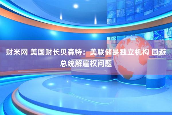 财米网 美国财长贝森特：美联储是独立机构 回避总统解雇权问题